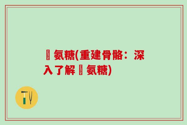 徳氨糖(重建骨骼:深入了解徳氨糖)-第1张图片-氨糖科普网 徳氨糖(重建骨骼:深入了解徳氨糖)-第1张图片-氨糖科普网