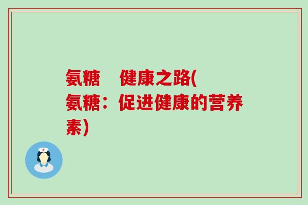 氨糖   健康之路(氨糖：促进健康的营养素)-第1张图片-氨糖科普网