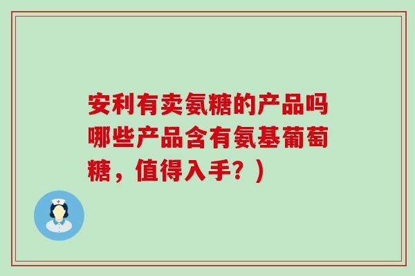 安利有卖氨糖的产品吗哪些产品含有氨基葡萄糖,值得入手?)-第1张图片-氨糖科普网 安利有卖氨糖的产品吗哪些产品含有氨基葡萄糖,值得入手?)-第1张图片-氨糖科普网