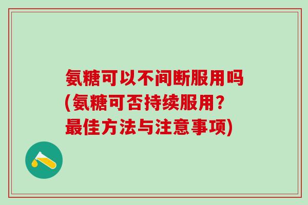 氨糖可以不间断服用吗(氨糖可否持续服用?最佳方法与注意事项)-第1张图片-氨糖科普网 氨糖可以不间断服用吗(氨糖可否持续服用?最佳方法与注意事项)-第1张图片-氨糖科普网