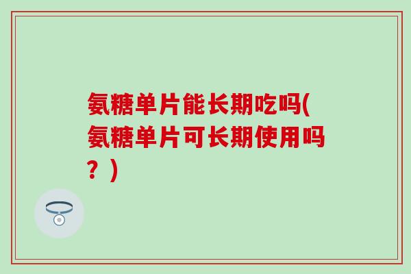 氨糖单片能长期吃吗(氨糖单片可长期使用吗?)-第1张图片-氨糖科普网 氨糖单片能长期吃吗(氨糖单片可长期使用吗?)-第1张图片-氨糖科普网