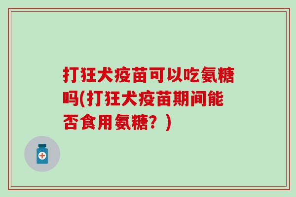 打狂犬疫苗可以吃氨糖吗(打狂犬疫苗期间能否食用氨糖？)-第1张图片-氨糖科普网