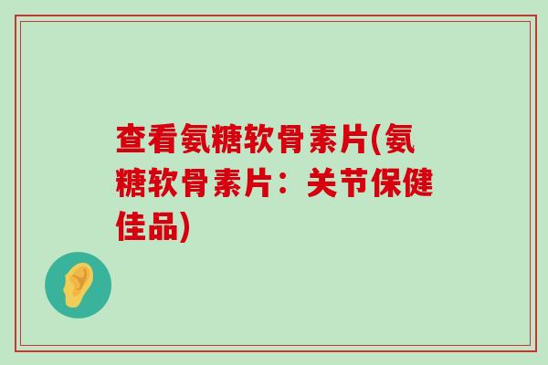 查看氨糖软骨素片(氨糖软骨素片:关节保健佳品)-第1张图片-氨糖科普网 查看氨糖软骨素片(氨糖软骨素片:关节保健佳品)-第1张图片-氨糖科普网