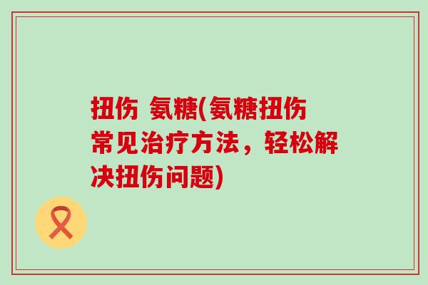 扭伤 氨糖(氨糖扭伤常见治疗方法，轻松解决扭伤问题)-第1张图片-氨糖科普网