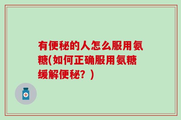 有便秘的人怎么服用氨糖(如何正确服用氨糖缓解便秘?)-第1张图片-氨糖科普网 有便秘的人怎么服用氨糖(如何正确服用氨糖缓解便秘?)-第1张图片-氨糖科普网