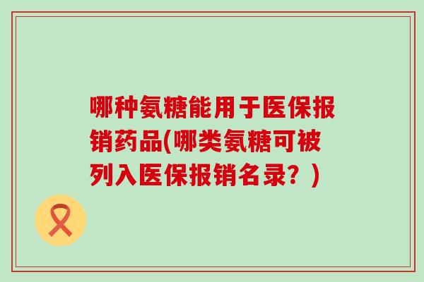 哪种氨糖能用于医保报销药品(哪类氨糖可被列入医保报销名录？)-第1张图片-氨糖科普网