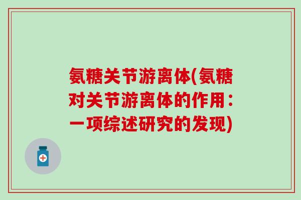 氨糖关节游离体(氨糖对关节游离体的作用：一项综述研究的发现)-第1张图片-氨糖科普网