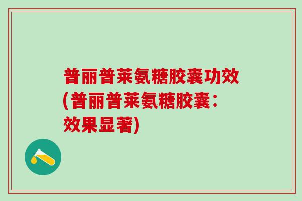普丽普莱氨糖胶囊功效(普丽普莱氨糖胶囊:效果显著)-第1张图片-氨糖科普网 普丽普莱氨糖胶囊功效(普丽普莱氨糖胶囊:效果显著)-第1张图片-氨糖科普网