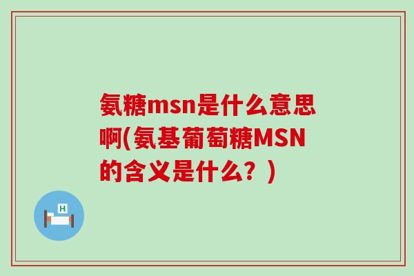 氨糖msn是什么意思啊(氨基葡萄糖MSN的含义是什么?)-第1张图片-氨糖科普网 氨糖msn是什么意思啊(氨基葡萄糖MSN的含义是什么?)-第1张图片-氨糖科普网