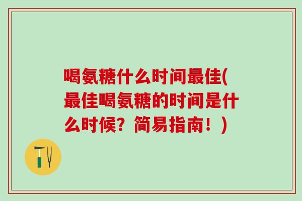 喝氨糖什么时间最佳(最佳喝氨糖的时间是什么时候?简易指南!)-第1张图片-氨糖科普网 喝氨糖什么时间最佳(最佳喝氨糖的时间是什么时候?简易指南!)-第1张图片-氨糖科普网