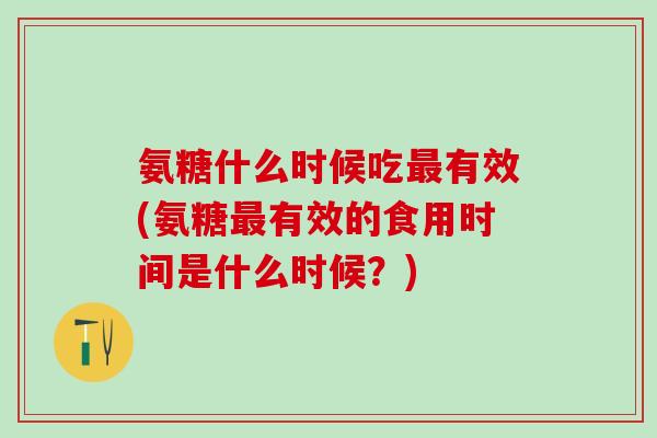 氨糖什么时候吃最有效(氨糖最有效的食用时间是什么时候?)-第1张图片-氨糖科普网 氨糖什么时候吃最有效(氨糖最有效的食用时间是什么时候?)-第1张图片-氨糖科普网