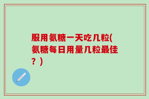 服用氨糖一天吃几粒(氨糖每日用量几粒最佳？)-第1张图片-氨糖科普网