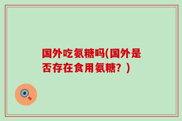 国外吃氨糖吗(国外是否存在食用氨糖？)-第1张图片-氨糖科普网