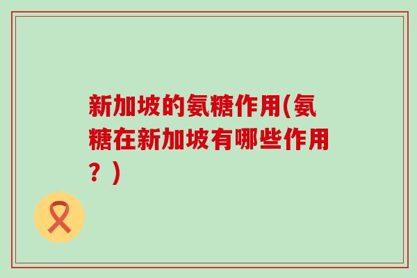新加坡的氨糖作用(氨糖在新加坡有哪些作用？)-第1张图片-氨糖科普网