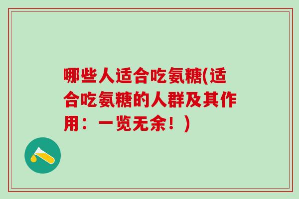 哪些人适合吃氨糖(适合吃氨糖的人群及其作用:一览无余!)-第1张图片-氨糖科普网 哪些人适合吃氨糖(适合吃氨糖的人群及其作用:一览无余!)-第1张图片-氨糖科普网