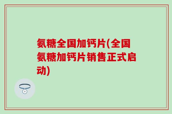 氨糖全国加钙片(全国氨糖加钙片销售正式启动)-第1张图片-氨糖科普网 氨糖全国加钙片(全国氨糖加钙片销售正式启动)-第1张图片-氨糖科普网