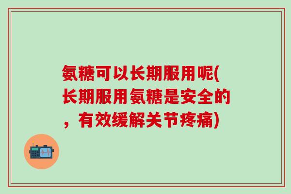 氨糖可以长期服用呢(长期服用氨糖是安全的,有效缓解关节疼痛)-第1张图片-氨糖科普网 氨糖可以长期服用呢(长期服用氨糖是安全的,有效缓解关节疼痛)-第1张图片-氨糖科普网
