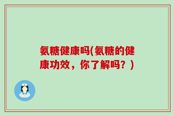氨糖健康吗(氨糖的健康功效,你了解吗?)-第1张图片-氨糖科普网 氨糖健康吗(氨糖的健康功效,你了解吗?)-第1张图片-氨糖科普网