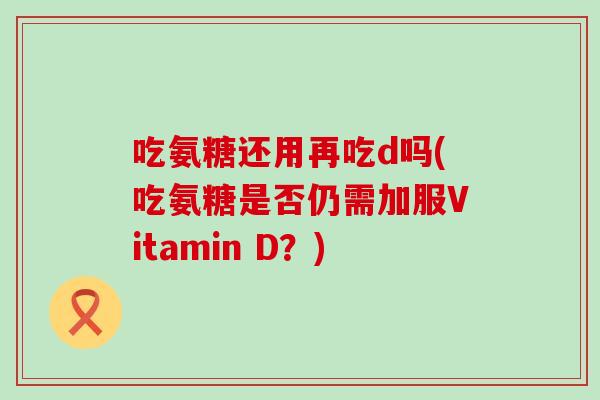 吃氨糖还用再吃d吗(吃氨糖是否仍需加服Vitamin D？)-第1张图片-氨糖科普网