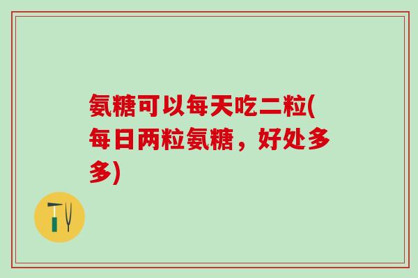 氨糖可以每天吃二粒(每日两粒氨糖,好处多多)-第1张图片-氨糖科普网 氨糖可以每天吃二粒(每日两粒氨糖,好处多多)-第1张图片-氨糖科普网