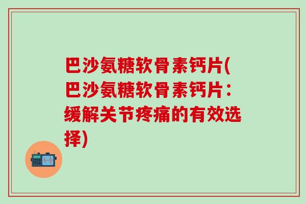 巴沙氨糖软骨素钙片(巴沙氨糖软骨素钙片:缓解关节疼痛的有效选择)-第1张图片-氨糖科普网 巴沙氨糖软骨素钙片(巴沙氨糖软骨素钙片:缓解关节疼痛的有效选择)-第1张图片-氨糖科普网