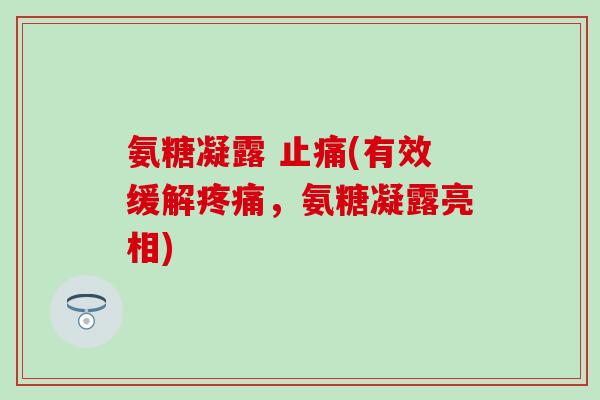 氨糖凝露 止痛(有效缓解疼痛,氨糖凝露亮相)-第1张图片-氨糖科普网 氨糖凝露 止痛(有效缓解疼痛,氨糖凝露亮相)-第1张图片-氨糖科普网