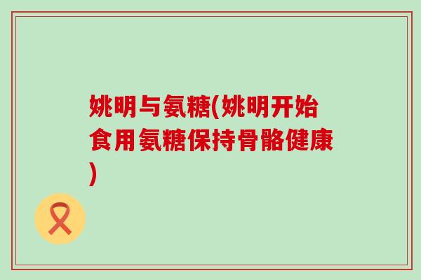 姚明与氨糖(姚明开始食用氨糖保持骨骼健康)-第1张图片-氨糖科普网 姚明与氨糖(姚明开始食用氨糖保持骨骼健康)-第1张图片-氨糖科普网