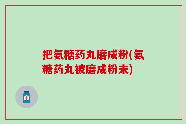 把氨糖药丸磨成粉(氨糖药丸被磨成粉末)-第1张图片-氨糖科普网 把氨糖药丸磨成粉(氨糖药丸被磨成粉末)-第1张图片-氨糖科普网