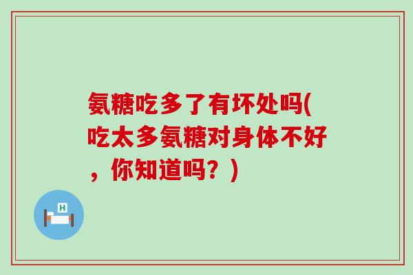 氨糖吃多了有坏处吗(吃太多氨糖对身体不好,你知道吗?)-第1张图片-氨糖科普网 氨糖吃多了有坏处吗(吃太多氨糖对身体不好,你知道吗?)-第1张图片-氨糖科普网