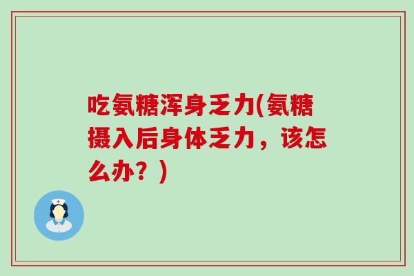 吃氨糖浑身乏力(氨糖摄入后身体乏力,该怎么办?)-第1张图片-氨糖科普网 吃氨糖浑身乏力(氨糖摄入后身体乏力,该怎么办?)-第1张图片-氨糖科普网