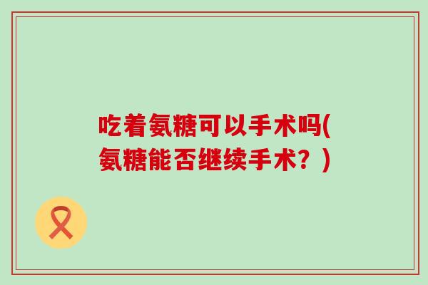 吃着氨糖可以手术吗(氨糖能否继续手术?)-第1张图片-氨糖科普网 吃着氨糖可以手术吗(氨糖能否继续手术?)-第1张图片-氨糖科普网