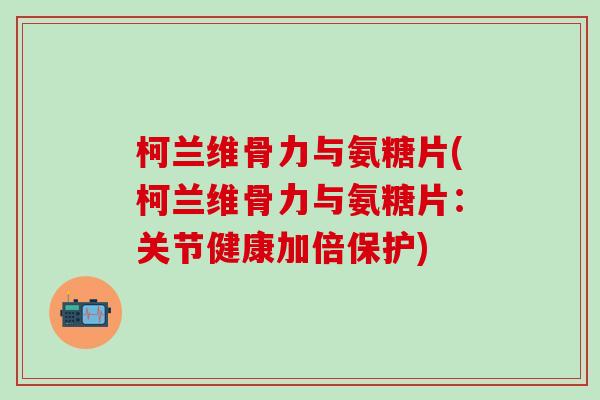 柯兰维骨力与氨糖片(柯兰维骨力与氨糖片：关节健康加倍保护)-第1张图片-氨糖科普网