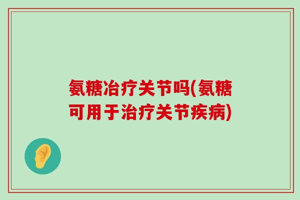 氨糖冶疗关节吗(氨糖可用于治疗关节疾病)-第1张图片-氨糖科普网 氨糖冶疗关节吗(氨糖可用于治疗关节疾病)-第1张图片-氨糖科普网