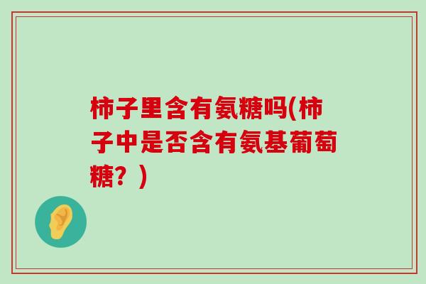 柿子里含有氨糖吗(柿子中是否含有氨基葡萄糖？)-第1张图片-氨糖科普网