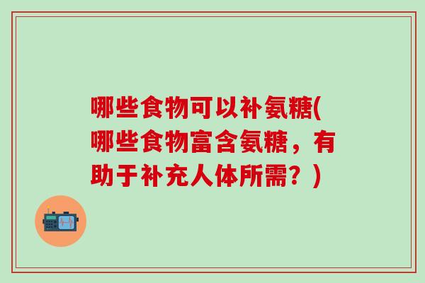 哪些食物可以补氨糖(哪些食物富含氨糖,有助于补充人体所需?)-第1张图片-氨糖科普网 哪些食物可以补氨糖(哪些食物富含氨糖,有助于补充人体所需?)-第1张图片-氨糖科普网
