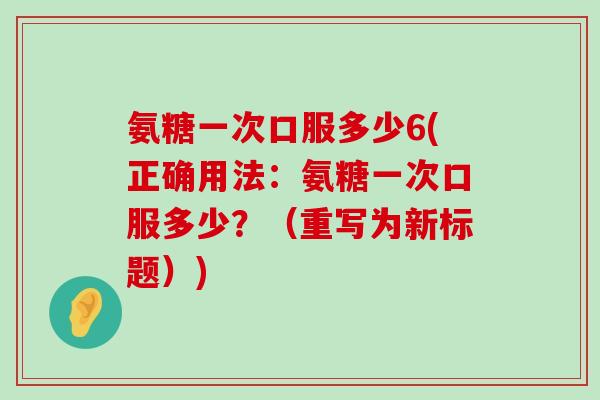 氨糖一次口服多少6(正确用法:氨糖一次口服多少?(重写为新标题))-第1张图片-氨糖科普网 氨糖一次口服多少6(正确用法:氨糖一次口服多少?(重写为新标题))-第1张图片-氨糖科普网