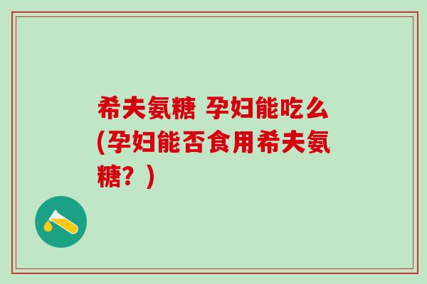 希夫氨糖 孕妇能吃么(孕妇能否食用希夫氨糖?)-第1张图片-氨糖科普网 希夫氨糖 孕妇能吃么(孕妇能否食用希夫氨糖?)-第1张图片-氨糖科普网