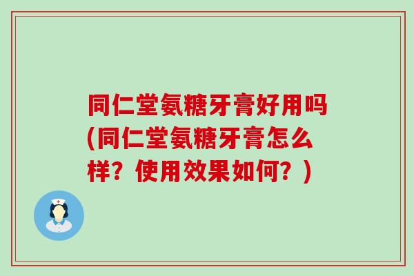 同仁堂氨糖牙膏好用吗(同仁堂氨糖牙膏怎么样?使用效果如何?)-第1张图片-氨糖科普网 同仁堂氨糖牙膏好用吗(同仁堂氨糖牙膏怎么样?使用效果如何?)-第1张图片-氨糖科普网