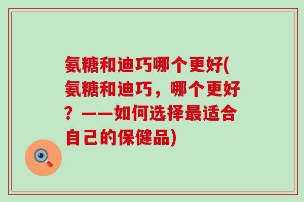 氨糖和迪巧哪个更好(氨糖和迪巧，哪个更好？——如何选择最适合自己的保健品)-第1张图片-氨糖科普网