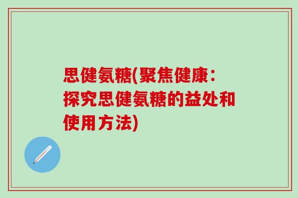 思健氨糖(聚焦健康:探究思健氨糖的益处和使用方法)-第1张图片-氨糖科普网 思健氨糖(聚焦健康:探究思健氨糖的益处和使用方法)-第1张图片-氨糖科普网