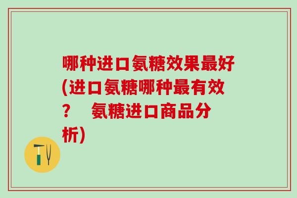哪种进口氨糖效果最好(进口氨糖哪种最有效? 氨糖进口商品分析)-第1张图片-氨糖科普网 哪种进口氨糖效果最好(进口氨糖哪种最有效? 氨糖进口商品分析)-第1张图片-氨糖科普网