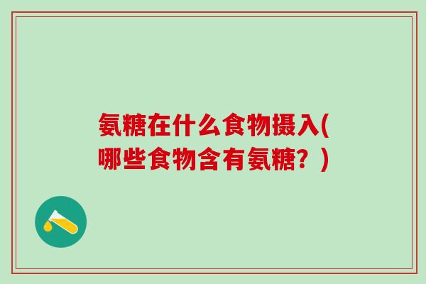 氨糖在什么食物摄入(哪些食物含有氨糖?)-第1张图片-氨糖科普网 氨糖在什么食物摄入(哪些食物含有氨糖?)-第1张图片-氨糖科普网