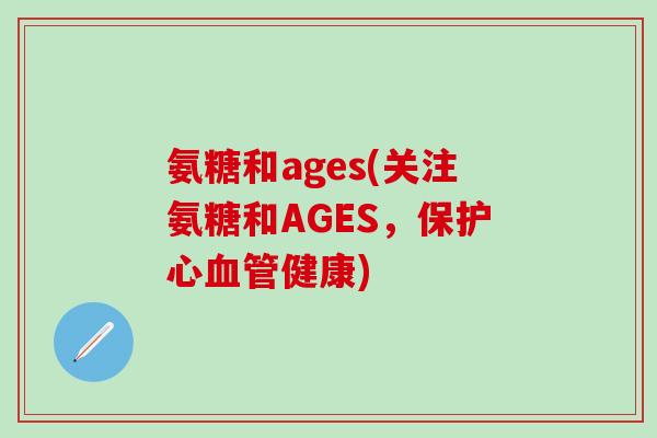 氨糖和ages(关注氨糖和AGES,保护心血管健康)-第1张图片-氨糖科普网 氨糖和ages(关注氨糖和AGES,保护心血管健康)-第1张图片-氨糖科普网