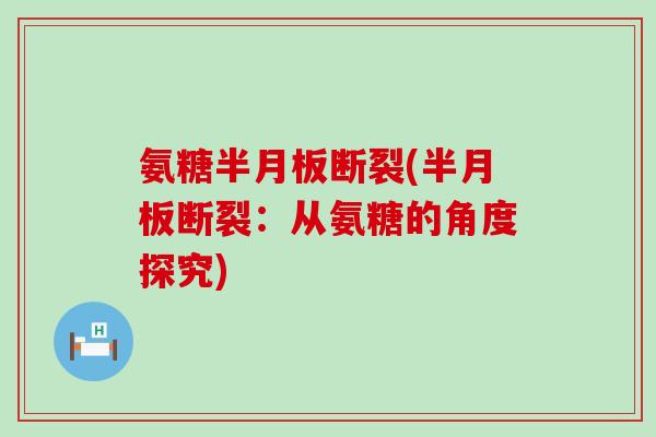 氨糖半月板断裂(半月板断裂:从氨糖的角度探究)-第1张图片-氨糖科普网 氨糖半月板断裂(半月板断裂:从氨糖的角度探究)-第1张图片-氨糖科普网