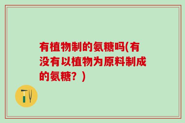 有植物制的氨糖吗(有没有以植物为原料制成的氨糖?)-第1张图片-氨糖科普网 有植物制的氨糖吗(有没有以植物为原料制成的氨糖?)-第1张图片-氨糖科普网