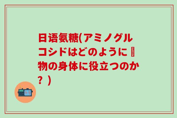 日语氨糖(アミノグルコシドはどのように動物の身体に役立つのか？)-第1张图片-氨糖科普网