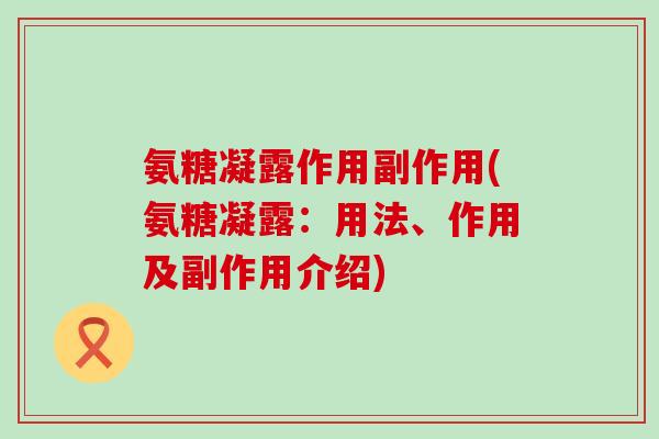 氨糖凝露作用副作用(氨糖凝露:用法、作用及副作用介绍)-第1张图片-氨糖科普网 氨糖凝露作用副作用(氨糖凝露:用法、作用及副作用介绍)-第1张图片-氨糖科普网