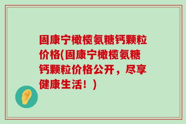固康宁橄榄氨糖钙颗粒价格(固康宁橄榄氨糖钙颗粒价格公开，尽享健康生活！)-第1张图片-氨糖科普网
