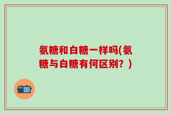氨糖和白糖一样吗(氨糖与白糖有何区别?)-第1张图片-氨糖科普网 氨糖和白糖一样吗(氨糖与白糖有何区别?)-第1张图片-氨糖科普网