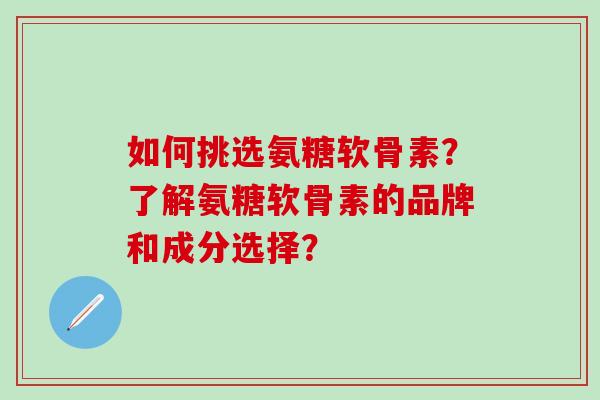如何挑选氨糖软骨素?了解氨糖软骨素的品牌和成分选择?-第1张图片-氨糖科普网 如何挑选氨糖软骨素?了解氨糖软骨素的品牌和成分选择?-第1张图片-氨糖科普网
